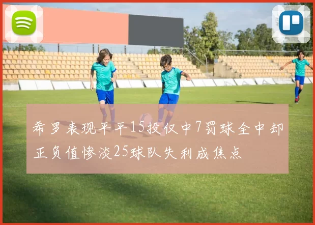 希罗表现平平15投仅中7罚球全中却正负值惨淡25球队失利成焦点