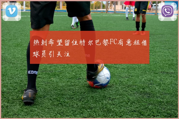 热刺希望留住特尔巴黎FC有意租借球员引关注