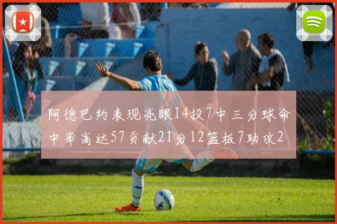 阿德巴约表现亮眼14投7中三分球命中率高达57贡献21分12篮板7助攻2抢断