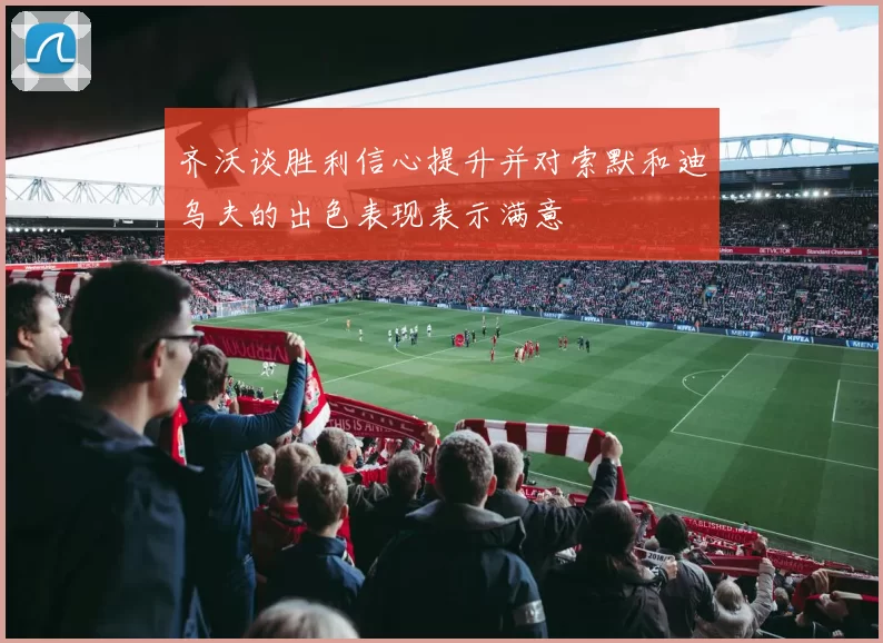 齐沃谈胜利信心提升并对索默和迪乌夫的出色表现表示满意