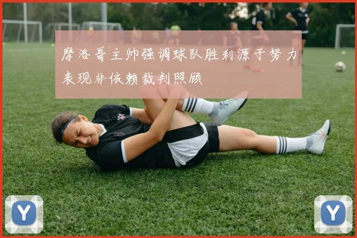 摩洛哥主帅强调球队胜利源于努力表现非依赖裁判照顾