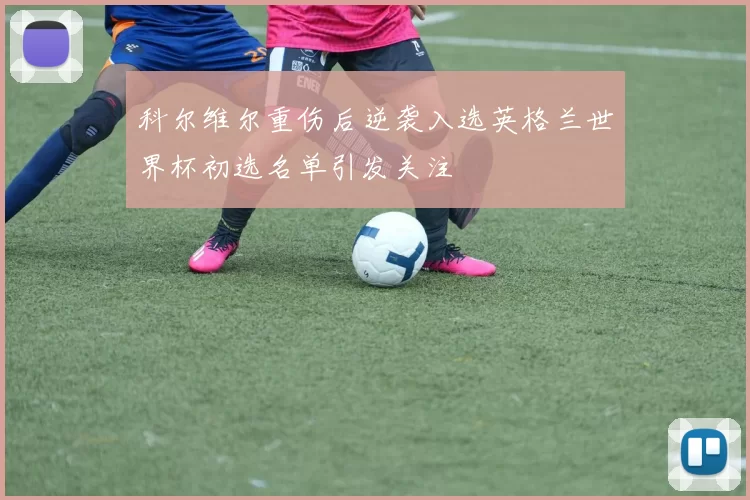 科尔维尔重伤后逆袭入选英格兰世界杯初选名单引发关注